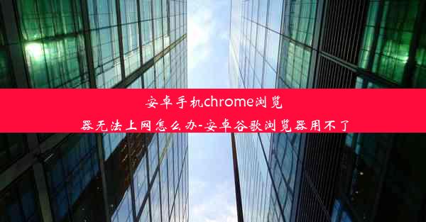 安卓手机chrome浏览器无法上网怎么办-安卓谷歌浏览器用不了