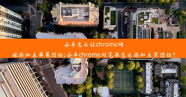 安卓怎么让chrome网址添加主屏幕图标;安卓chrome浏览器怎么添加主页图标？