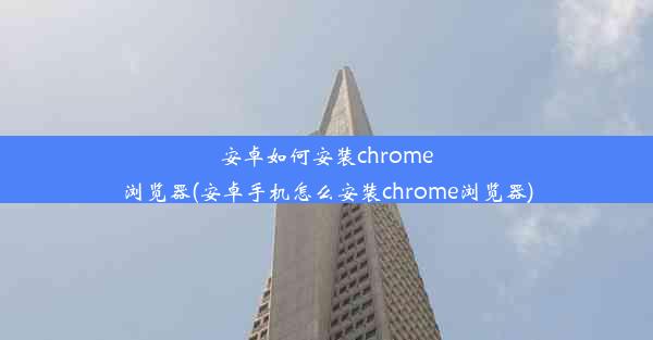 安卓如何安装chrome浏览器(安卓手机怎么安装chrome浏览器)