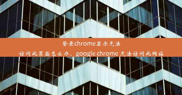 登录chrome显示无法访问此页面怎么办、google chrome 无法访问此网站