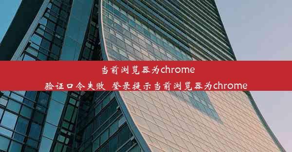 当前浏览器为chrome验证口令失败_登录提示当前浏览器为chrome