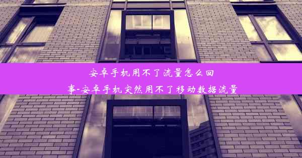 安卓手机用不了流量怎么回事-安卓手机突然用不了移动数据流量