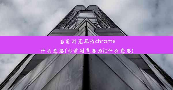 当前浏览器为chrome什么意思(当前浏览器为ie什么意思)