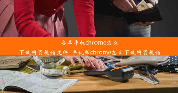 安卓手机chrome怎么下载网页视频文件_手机版chrome怎么下载网页视频