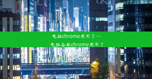 电脑chrome用不了—电脑谷歌chrome用不了