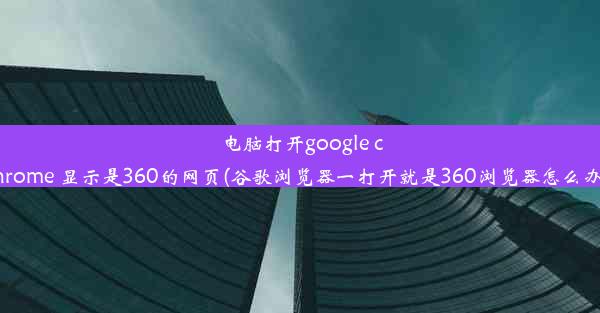 电脑打开google chrome 显示是360的网页(谷歌浏览器一打开就是360浏览器怎么办)