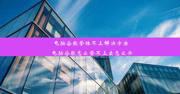 电脑谷歌登陆不上解决方法_电脑谷歌怎么登不上去怎么办