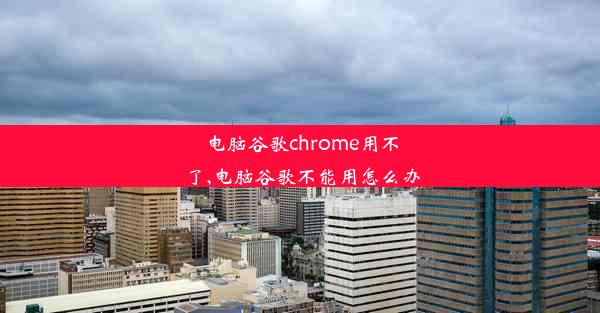 电脑谷歌chrome用不了,电脑谷歌不能用怎么办