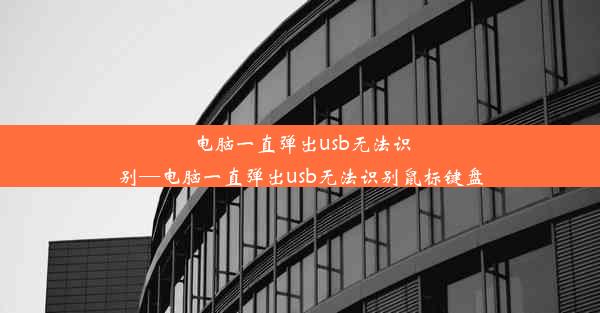 电脑一直弹出usb无法识别—电脑一直弹出usb无法识别鼠标键盘