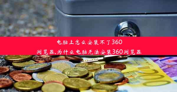 电脑上怎么安装不了360浏览器,为什么电脑无法安装360浏览器