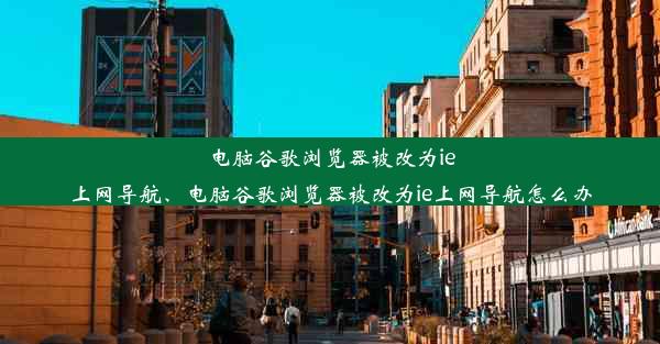 电脑谷歌浏览器被改为ie上网导航、电脑谷歌浏览器被改为ie上网导航怎么办