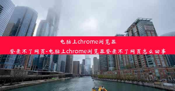 电脑上chrome浏览器登录不了网页-电脑上chrome浏览器登录不了网页怎么回事