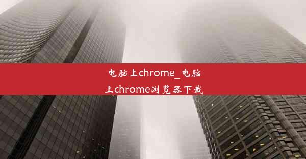 电脑上chrome_电脑上chrome浏览器下载