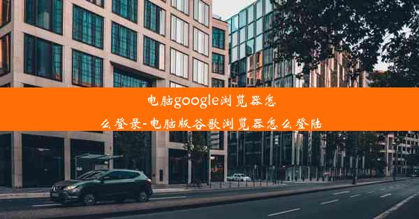 电脑google浏览器怎么登录-电脑版谷歌浏览器怎么登陆