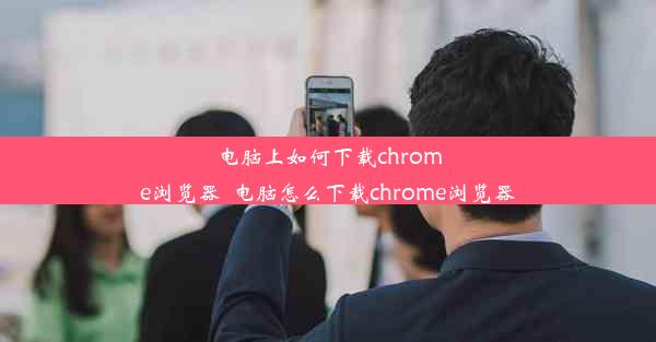 电脑上如何下载chrome浏览器_电脑怎么下载chrome浏览器