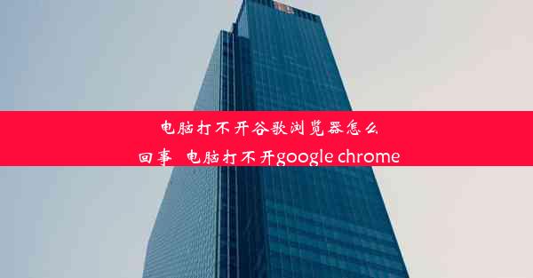 电脑打不开谷歌浏览器怎么回事_电脑打不开google chrome