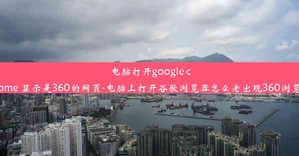 电脑打开google chrome 显示是360的网页-电脑上打开谷歌浏览器怎么老出现360浏览器