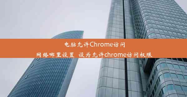 电脑允许Chrome访问网络哪里设置_设为允许chrome访问权限