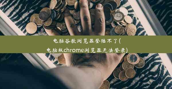 电脑谷歌浏览器登陆不了(电脑版chrome浏览器无法登录)