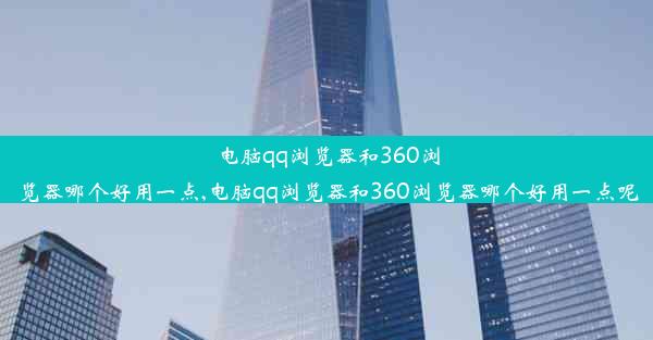 电脑qq浏览器和360浏览器哪个好用一点,电脑qq浏览器和360浏览器哪个好用一点呢