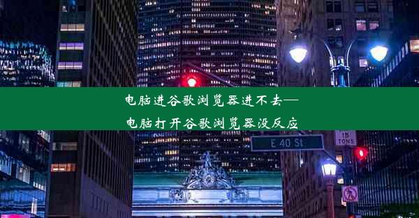 电脑进谷歌浏览器进不去—电脑打开谷歌浏览器没反应