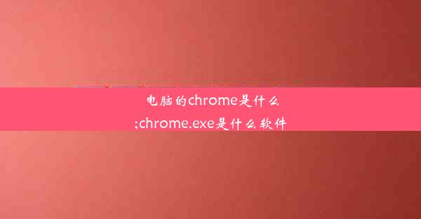 电脑的chrome是什么;chrome.exe是什么软件