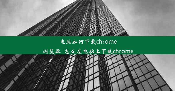 电脑如何下载chrome浏览器_怎么在电脑上下载chrome