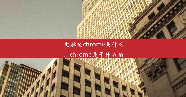 电脑的chrome是什么、chrome是干什么的