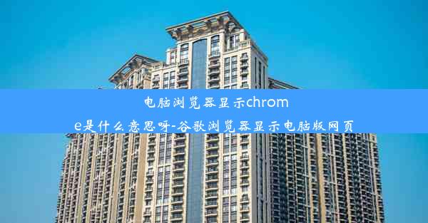 电脑浏览器显示chrome是什么意思呀-谷歌浏览器显示电脑版网页