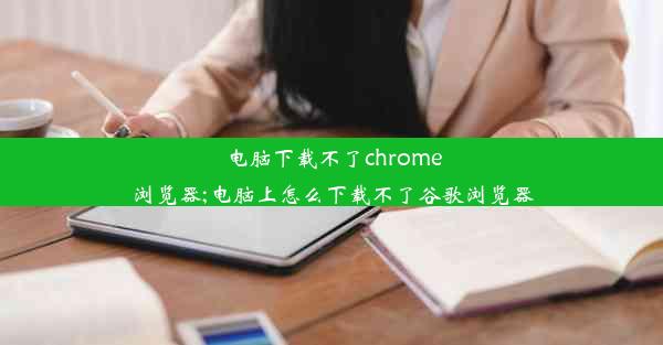 电脑下载不了chrome浏览器;电脑上怎么下载不了谷歌浏览器