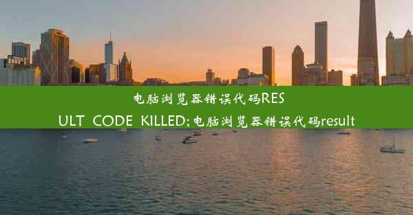 电脑浏览器错误代码RESULT_CODE_KILLED;电脑浏览器错误代码result