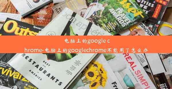 电脑上的google chrome-电脑上的googlechrome不能用了怎么办