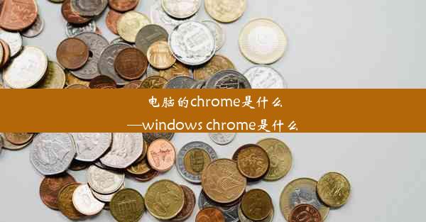 电脑的chrome是什么—windows chrome是什么