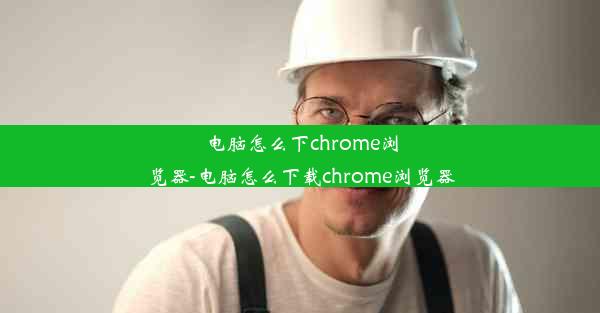 电脑怎么下chrome浏览器-电脑怎么下载chrome浏览器