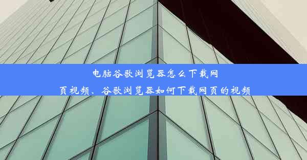 电脑谷歌浏览器怎么下载网页视频、谷歌浏览器如何下载网页的视频