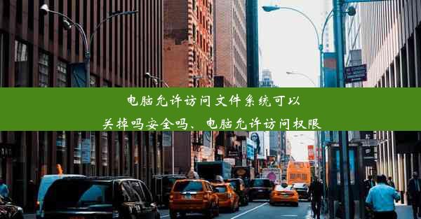 电脑允许访问文件系统可以关掉吗安全吗、电脑允许访问权限