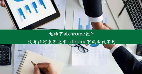 电脑下载chrome软件没有任何来源选项_chrome下载后找不到