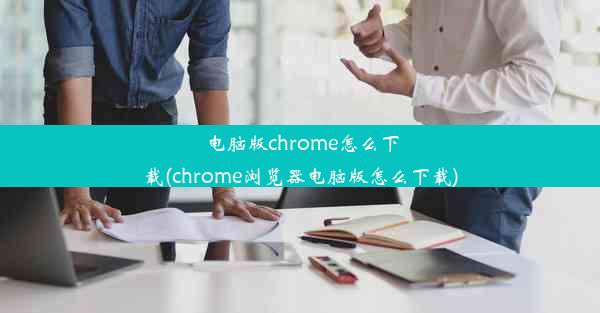 电脑版chrome怎么下载(chrome浏览器电脑版怎么下载)