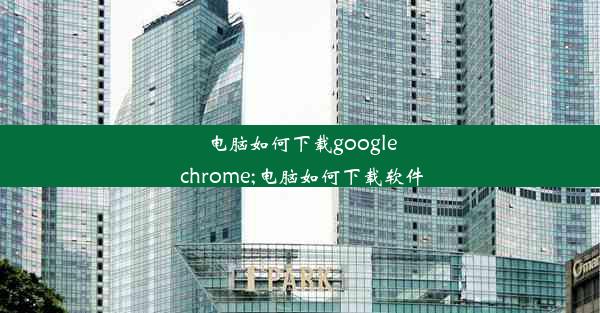 电脑如何下载google chrome;电脑如何下载软件