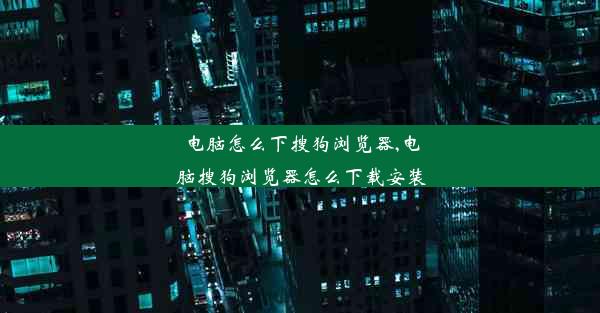 电脑怎么下搜狗浏览器,电脑搜狗浏览器怎么下载安装