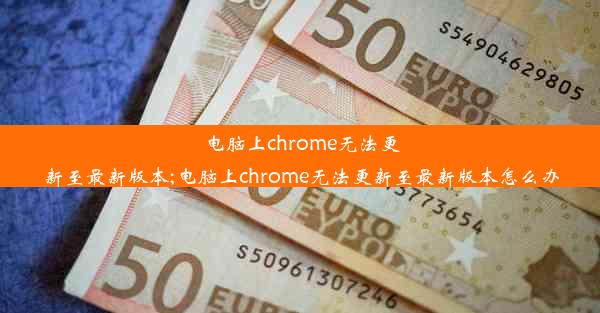 电脑上chrome无法更新至最新版本;电脑上chrome无法更新至最新版本怎么办