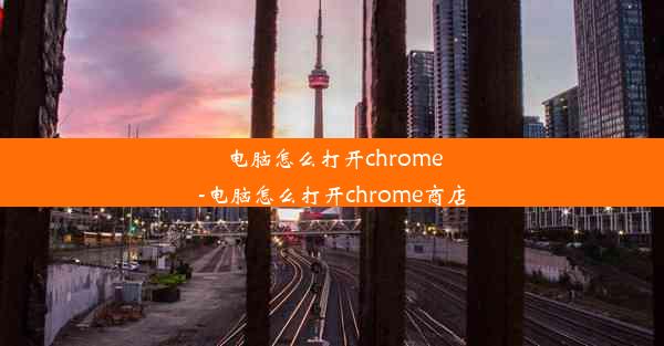 电脑怎么打开chrome-电脑怎么打开chrome商店