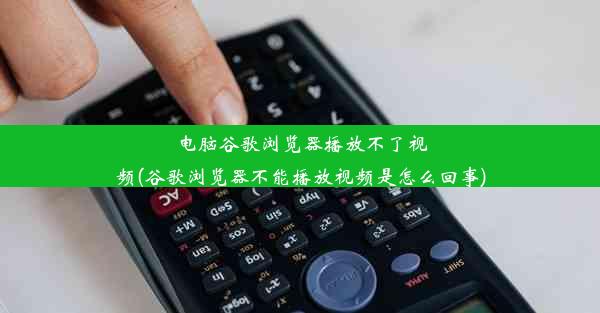 电脑谷歌浏览器播放不了视频(谷歌浏览器不能播放视频是怎么回事)