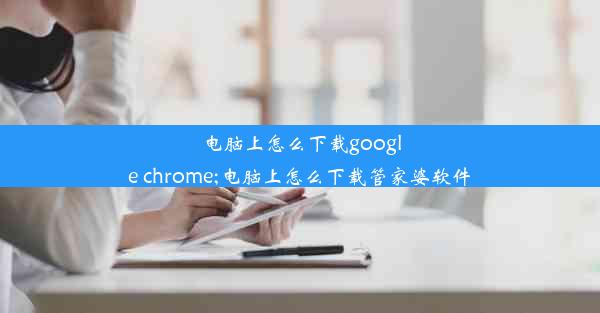 电脑上怎么下载google chrome;电脑上怎么下载管家婆软件