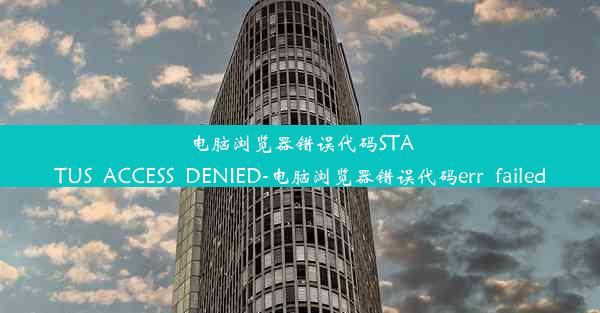 电脑浏览器错误代码STATUS_ACCESS_DENIED-电脑浏览器错误代码err_failed