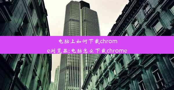 电脑上如何下载chrome浏览器;电脑怎么下载chrome