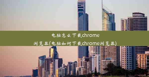 电脑怎么下载chrome浏览器(电脑如何下载chrome浏览器)