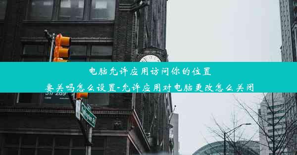 电脑允许应用访问你的位置要关吗怎么设置-允许应用对电脑更改怎么关闭