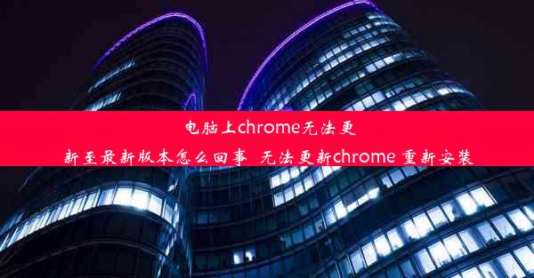 电脑上chrome无法更新至最新版本怎么回事_无法更新chrome 重新安装