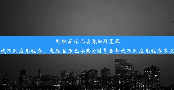 电脑显示已安装ie浏览器却找不到应用程序、电脑显示已安装ie浏览器却找不到应用程序怎么办